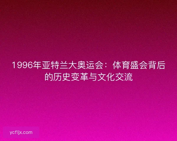 1996年亚特兰大奥运会：体育盛会背后的历史变革与文化交流