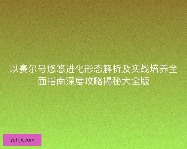 以赛尔号悠悠进化形态解析及实战培养全面指南深度攻略揭秘大全版