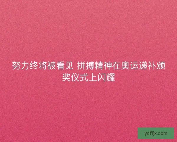 努力终将被看见 拼搏精神在奥运递补颁奖仪式上闪耀