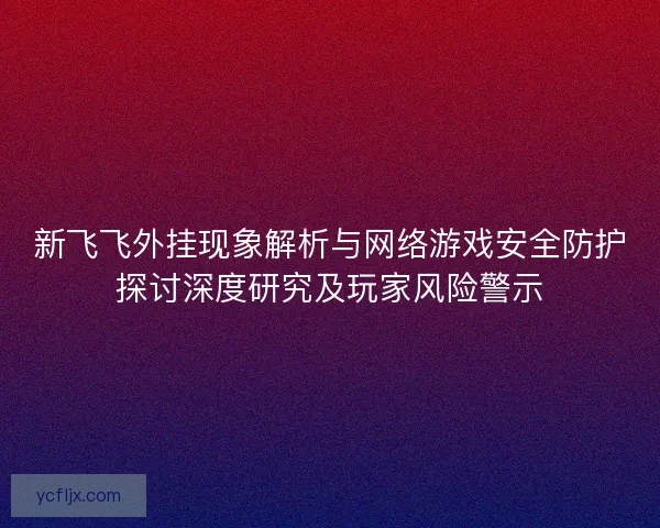 新飞飞外挂现象解析与网络游戏安全防护探讨深度研究及玩家风险警示