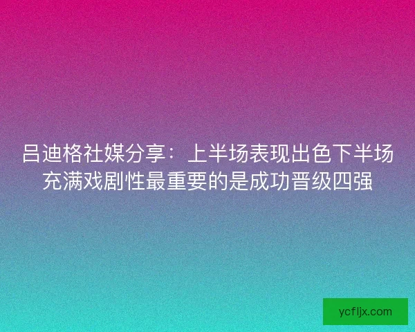 吕迪格社媒分享：上半场表现出色下半场充满戏剧性最重要的是成功晋级四强