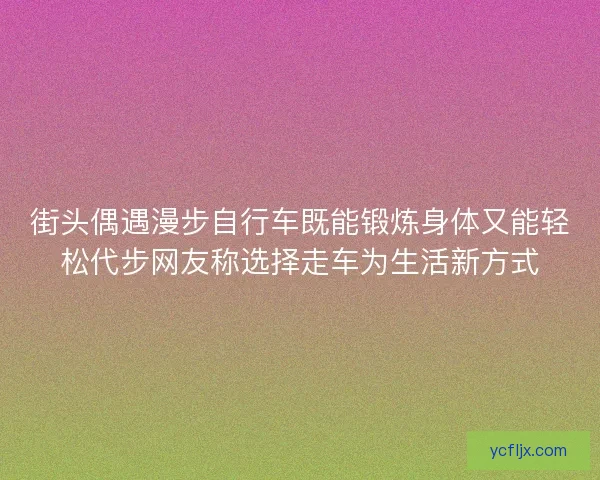 街头偶遇漫步自行车既能锻炼身体又能轻松代步网友称选择走车为生活新方式