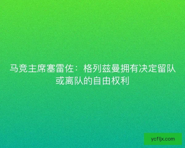 马竞主席塞雷佐：格列兹曼拥有决定留队或离队的自由权利