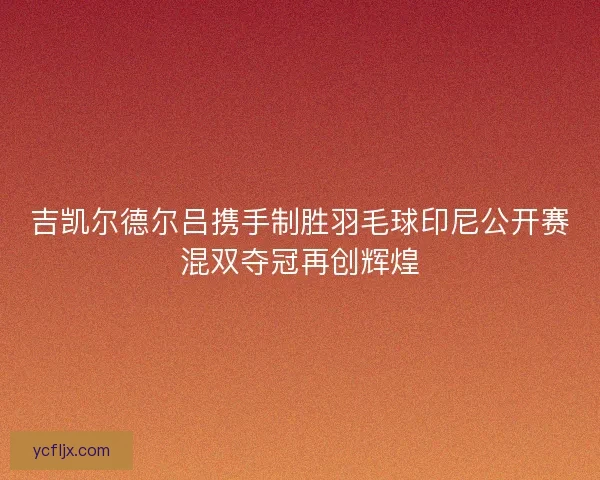 吉凯尔德尔吕携手制胜羽毛球印尼公开赛混双夺冠再创辉煌
