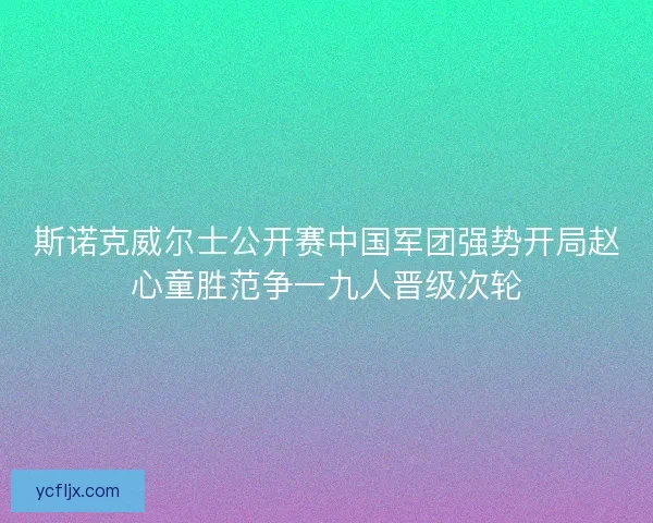 斯诺克威尔士公开赛中国军团强势开局赵心童胜范争一九人晋级次轮