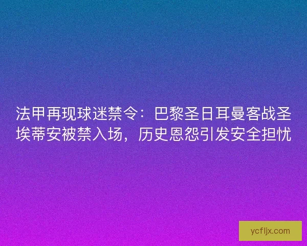 法甲再现球迷禁令：巴黎圣日耳曼客战圣埃蒂安被禁入场，历史恩怨引发安全担忧