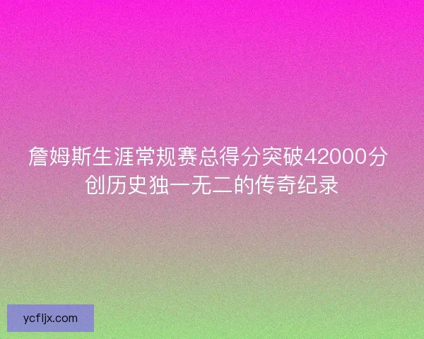 詹姆斯生涯常规赛总得分突破42000分 创历史独一无二的传奇纪录