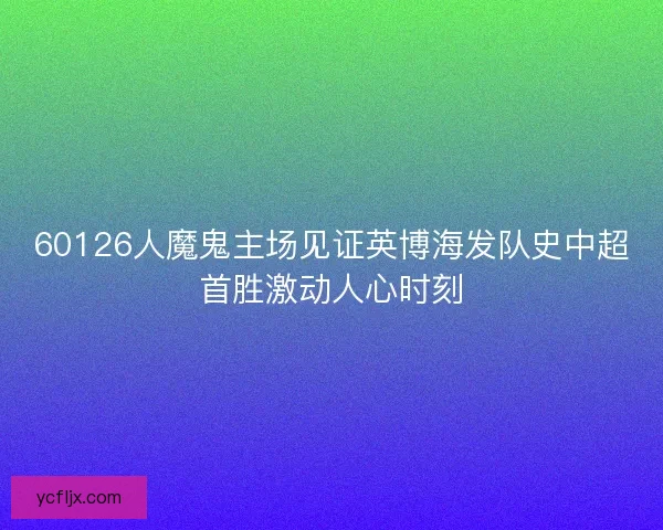 60126人魔鬼主场见证英博海发队史中超首胜激动人心时刻