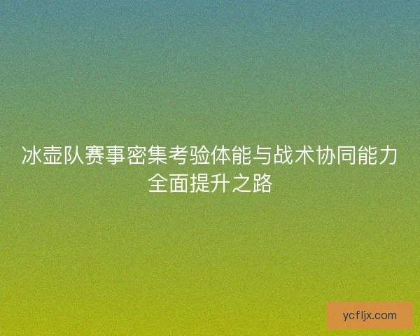 冰壶队赛事密集考验体能与战术协同能力全面提升之路