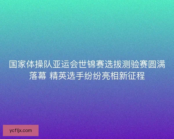国家体操队亚运会世锦赛选拔测验赛圆满落幕 精英选手纷纷亮相新征程