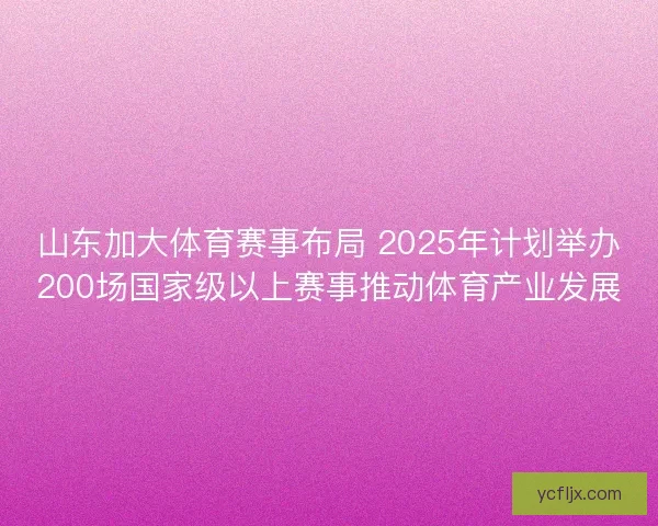 山东加大体育赛事布局 2025年计划举办200场国家级以上赛事推动体育产业发展
