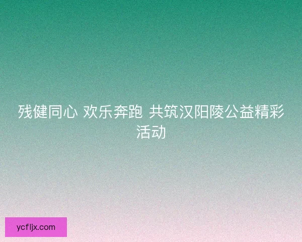 残健同心 欢乐奔跑 共筑汉阳陵公益精彩活动