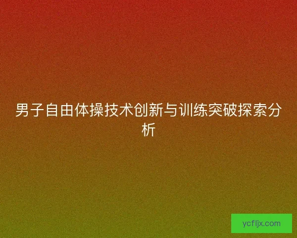 男子自由体操技术创新与训练突破探索分析