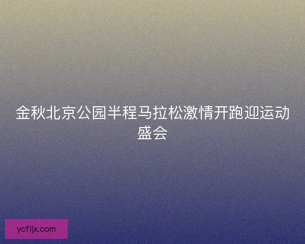 金秋北京公园半程马拉松激情开跑迎运动盛会