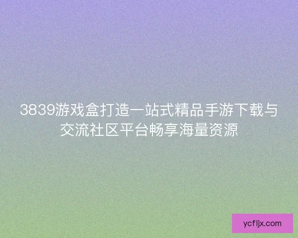 3839游戏盒打造一站式精品手游下载与交流社区平台畅享海量资源