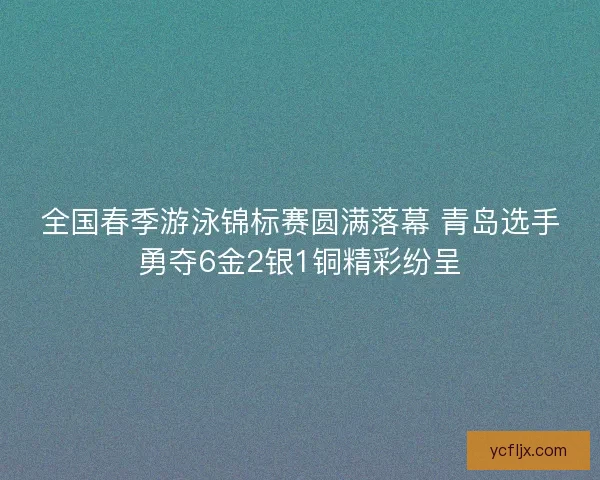 全国春季游泳锦标赛圆满落幕 青岛选手勇夺6金2银1铜精彩纷呈 全国春季游泳锦标赛圆满落幕 青岛选手勇夺6金2银1铜精彩纷呈