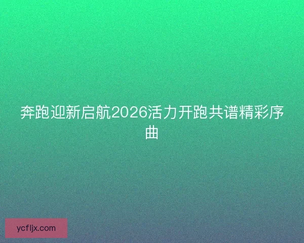 奔跑迎新启航2026活力开跑共谱精彩序曲 奔跑迎新启航2026活力开跑共谱精彩序曲