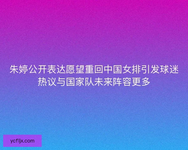 朱婷公开表达愿望重回中国女排引发球迷热议与国家队未来阵容更多