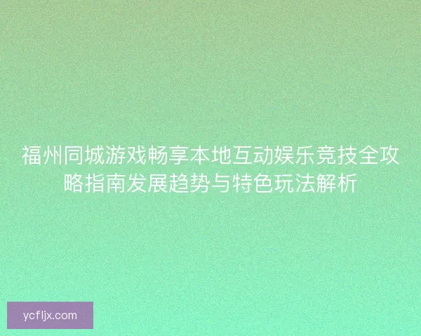 福州同城游戏畅享本地互动娱乐竞技全攻略指南发展趋势与特色玩法解析