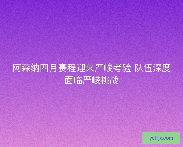 阿森纳四月赛程迎来严峻考验 队伍深度面临严峻挑战