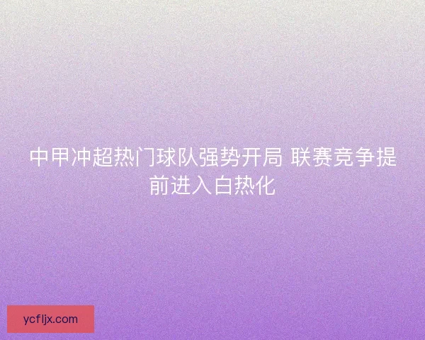 中甲冲超热门球队强势开局 联赛竞争提前进入白热化