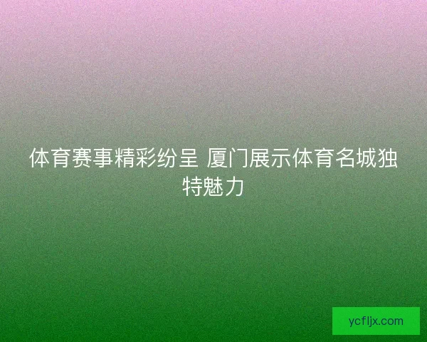 体育赛事精彩纷呈 厦门展示体育名城独特魅力