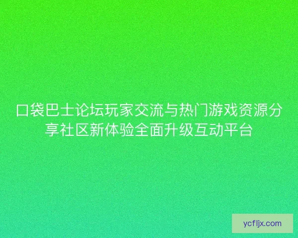 口袋巴士论坛玩家交流与热门游戏资源分享社区新体验全面升级互动平台