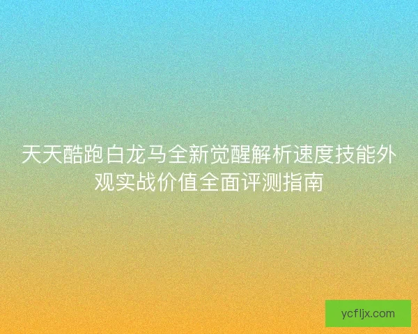 天天酷跑白龙马全新觉醒解析速度技能外观实战价值全面评测指南
