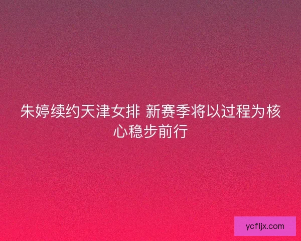 朱婷续约天津女排 新赛季将以过程为核心稳步前行