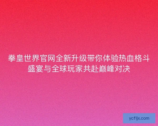 拳皇世界官网全新升级带你体验热血格斗盛宴与全球玩家共赴巅峰对决