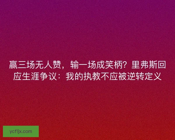 赢三场无人赞，输一场成笑柄？里弗斯回应生涯争议：我的执教不应被逆转定义