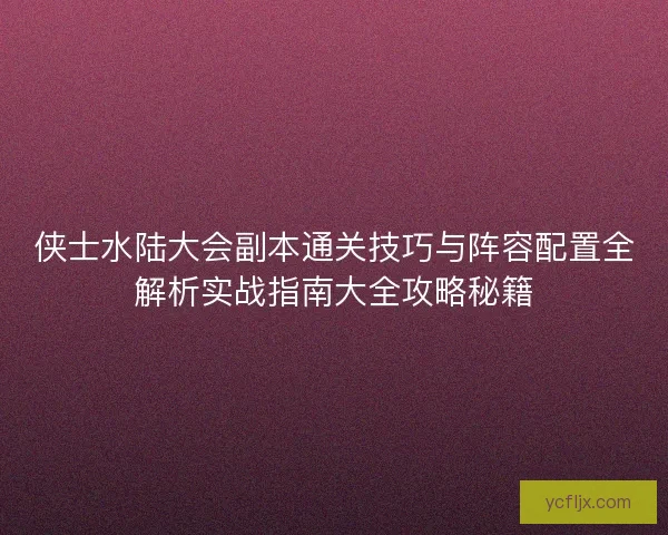 侠士水陆大会副本通关技巧与阵容配置全解析实战指南大全攻略秘籍