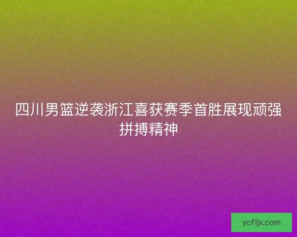 四川男篮逆袭浙江喜获赛季首胜展现顽强拼搏精神 四川男篮逆袭浙江喜获赛季首胜展现顽强拼搏精神