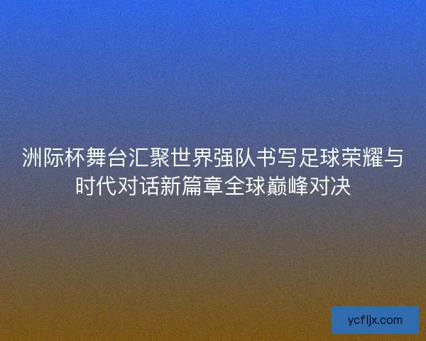 洲际杯舞台汇聚世界强队书写足球荣耀与时代对话新篇章全球巅峰对决 洲际杯舞台汇聚世界强队书写足球荣耀与时代对话新篇章全球巅峰对决