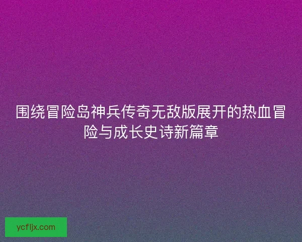 围绕冒险岛神兵传奇无敌版展开的热血冒险与成长史诗新篇章 围绕冒险岛神兵传奇无敌版展开的热血冒险与成长史诗新篇章
