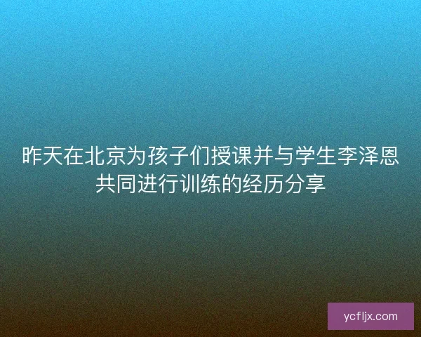 昨天在北京为孩子们授课并与学生李泽恩共同进行训练的经历分享