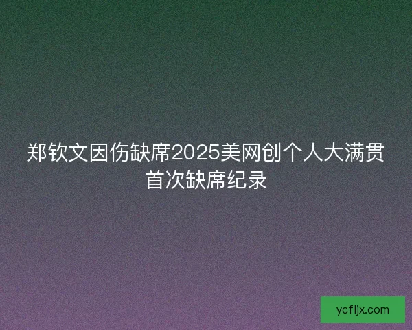 郑钦文因伤缺席2025美网创个人大满贯首次缺席纪录