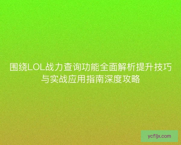 围绕LOL战力查询功能全面解析提升技巧与实战应用指南深度攻略