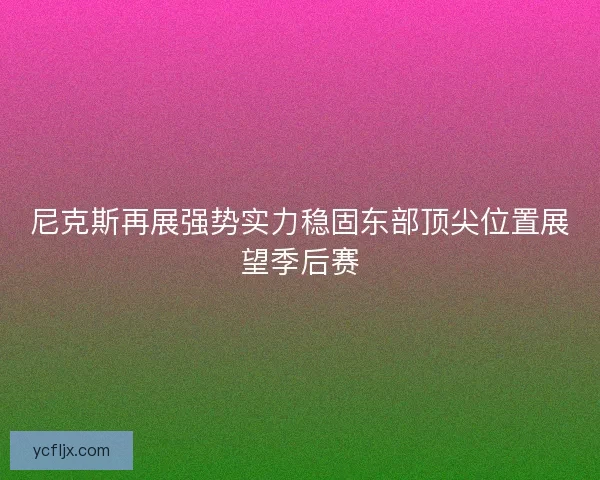 尼克斯再展强势实力稳固东部顶尖位置展望季后赛