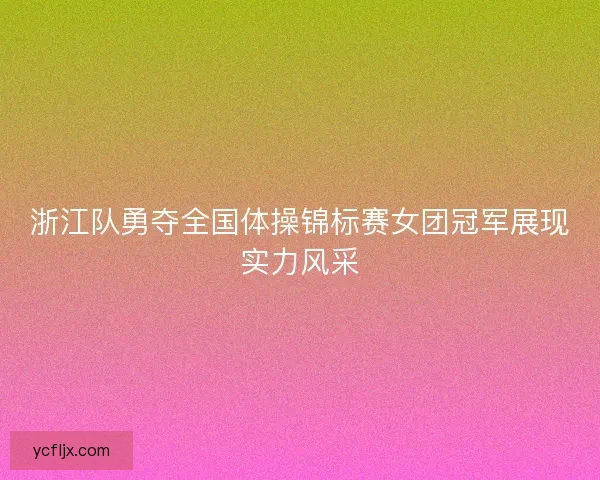浙江队勇夺全国体操锦标赛女团冠军展现实力风采
