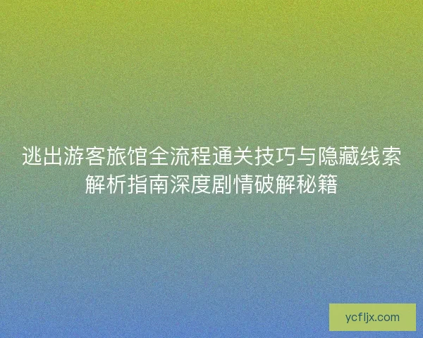 逃出游客旅馆全流程通关技巧与隐藏线索解析指南深度剧情破解秘籍
