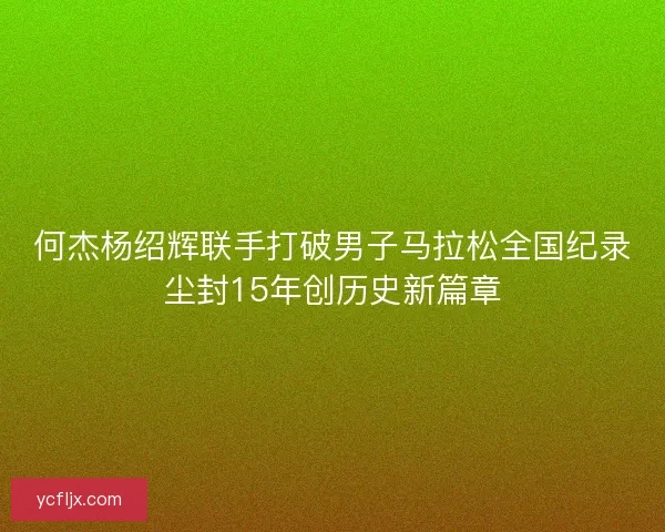 何杰杨绍辉联手打破男子马拉松全国纪录尘封15年创历史新篇章 何杰杨绍辉联手打破男子马拉松全国纪录尘封15年创历史新篇章