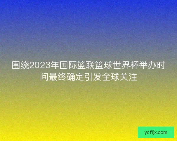 围绕2023年国际篮联篮球世界杯举办时间最终确定引发全球关注 围绕2023年国际篮联篮球世界杯举办时间最终确定引发全球关注